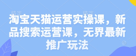 淘宝天猫运营实操课，新品搜索运营课，无界最新推广玩法-万利网