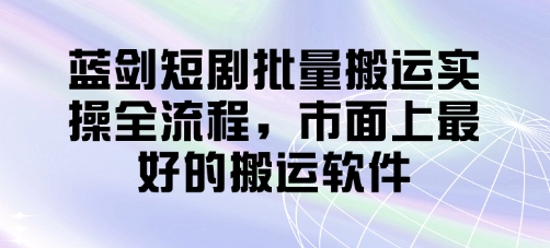 蓝剑短剧批量搬运实操全流程，市面上最好的搬运软件-万利网