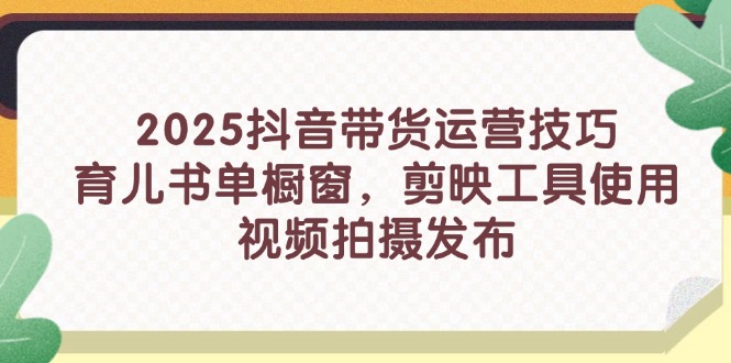 2025抖音带货运营技巧，育儿书单橱窗，剪映工具使用，视频拍摄发布-万利网