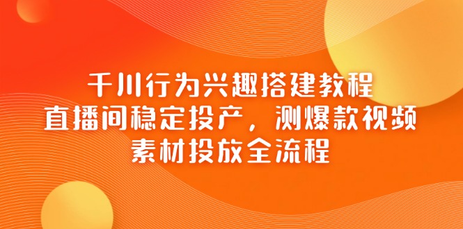 千川行为兴趣搭建教程，直播间稳定投产，测爆款视频，素材投放全流程-万利网