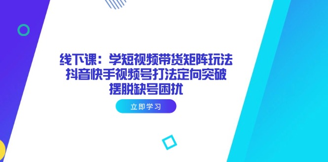 线下课：学短视频带货矩阵玩法 抖音快手视频号打法定向突破，摆脱缺号困扰-万利网
