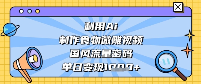 利用Ai制作食物微雕视频，国风流量密码，单日变现数张-万利网