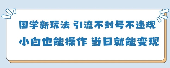 国学新玩法，引流不封号不违规小白也能操作，当日就能变现-万利网