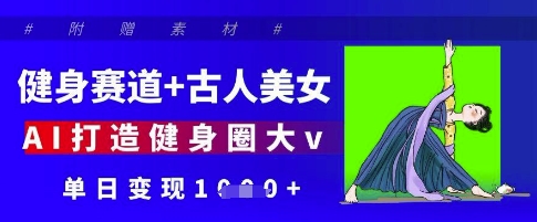 健身赛道+古人美女，AI打造健身圈大v，单日变现多张-万利网