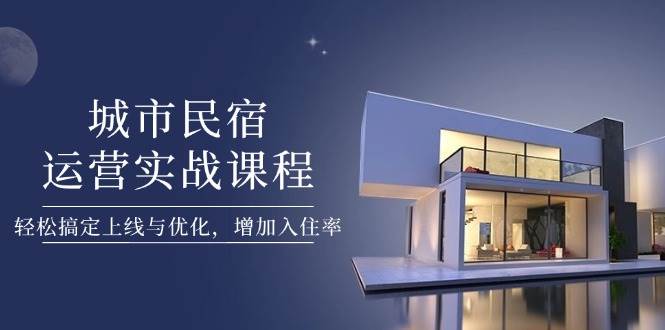 城市民宿运营实战课程，轻松搞定上线与优化，增加入住率-万利网