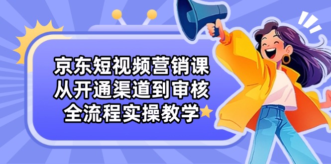 京东短视频营销课：从开通渠道到审核，全流程实操教学-万利网