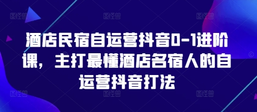 酒店民宿自运营抖音0-1进阶课，主打最懂酒店名宿人的自运营抖音打法-万利网