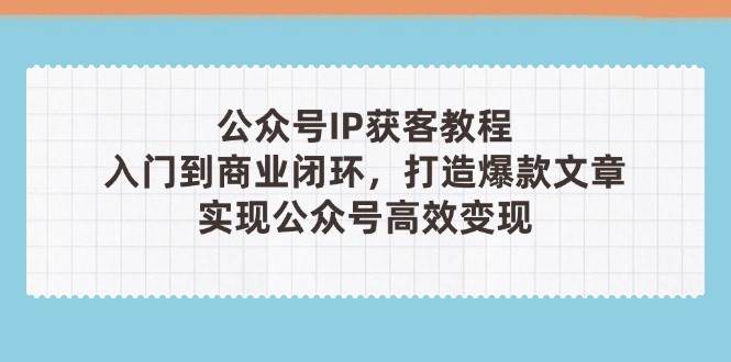 公众号IP获客教程(第3期)，从入门到商业闭环，打造爆款文章，实现公众号高效变现-万利网