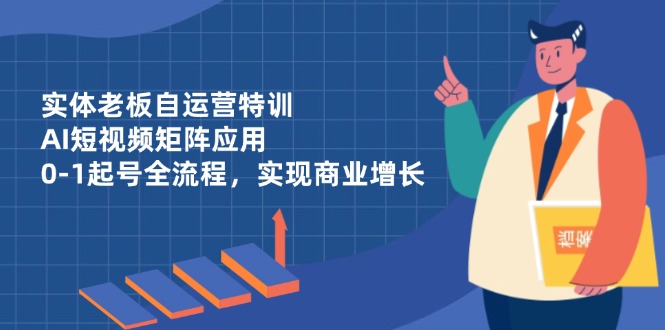 实体老板自运营特训，AI短视频矩阵应用，0-1起号全流程，实现商业增长-万利网