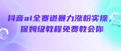 抖音ai全赛道暴力涨粉实操，保姆级教程免费教会你-万利网