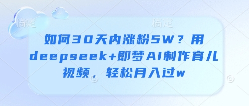 如何30天内涨粉5W？用deepseek+即梦AI制作育儿视频，轻松月入过w-万利网