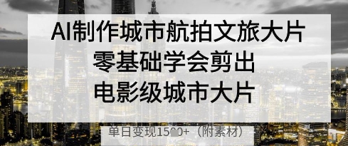 AI制作城市航拍文旅大片，零基础学会剪出电影级城市大片，单日变现多张-万利网