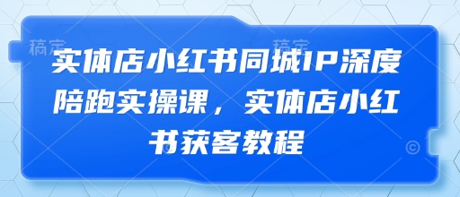 实体店小红书同城IP深度陪跑实操课，实体店小红书获客教程-万利网
