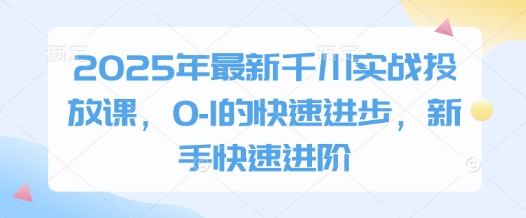 2025年最新千川实战投放课，0-1的快速进步，新手快速进阶-万利网