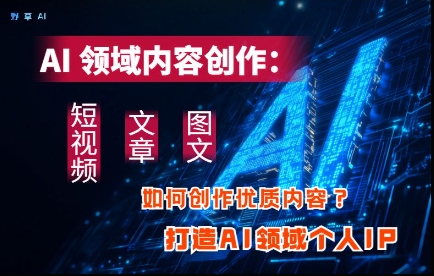 AI领域内容创作：高效创作短视频、文章、图文三大板块内容，打造AI领域个人IP-万利网