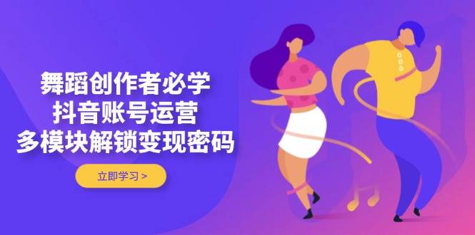 舞蹈创作者必学，抖音账号运营，多模块解锁变现密码-万利网