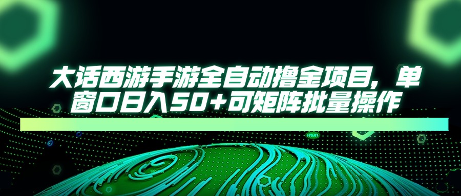 大话西游手游全自动撸金项目，单窗口日入50+可矩阵批量操作-万利网