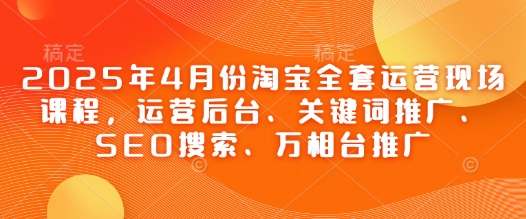 2025年4月份淘宝全套运营现场课程，运营后台、关键词推广、SEO搜索、万相台推广-万利网