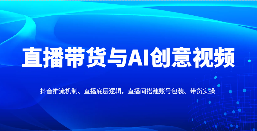 直播带货与AI创意视频，抖音推流机制、直播底层逻辑，直播间搭建账号包装、带货实操-万利网