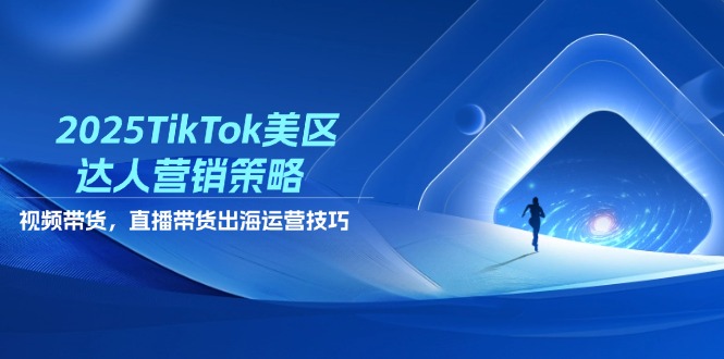 2025TikTok美区达人营销策略，视频带货，直播带货，出海运营技巧-万利网