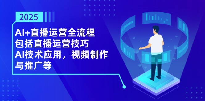 2025AI+直播运营全流程，包括直播运营技巧，AI技术应用，视频制作与推广等-万利网