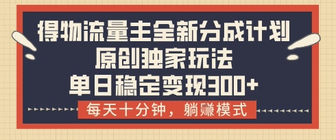 得物流量主全新分成计划模式，原创独家玩法，每天十分钟，躺挣模式，单日稳定变现3张+【揭秘】-万利网