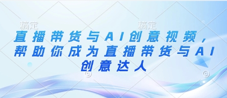 直播带货与AI创意视频，帮助你成为直播带货与AI创意达人-万利网