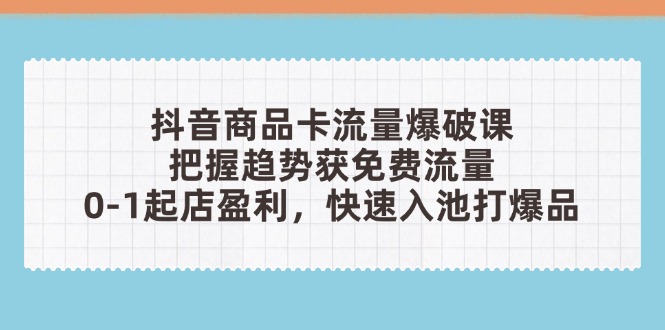 抖音商品卡流量爆破课：把握趋势获免费流量，0-1起店盈利，快速入池打爆品-万利网