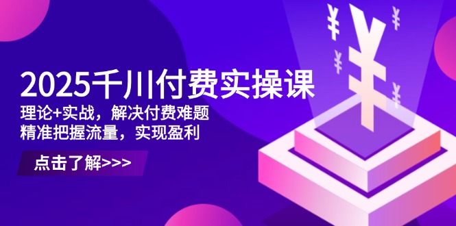 2025千川付费实操课，理论+实战，解决付费难题，精准把握流量，实现盈利-万利网