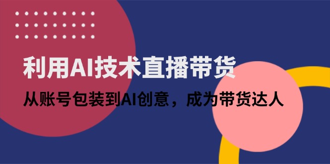 利用AI技术直播带货：从账号包装到AI创意，成为带货达人-万利网