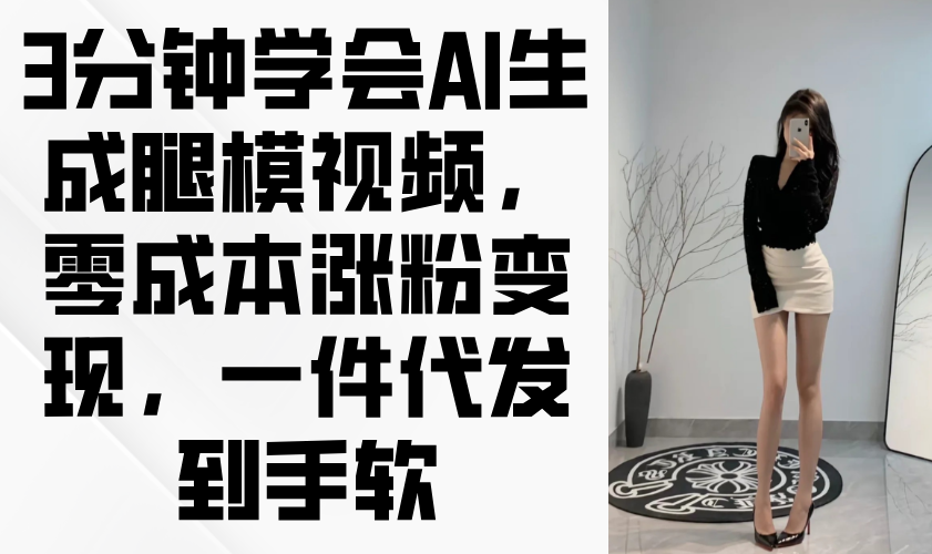 3分钟学会AI生成腿模视频，零成本涨粉变现，一件代发到手软-万利网