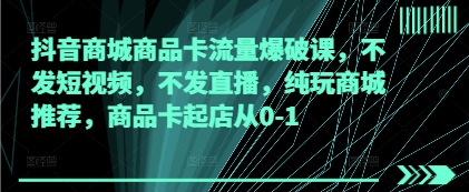 抖音商城商品卡流量爆破课，不发短视频，不发直播，纯玩商城推荐，商品卡起店从0-1-万利网