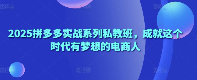 2025拼多多实战系列私教班，成就这个时代有梦想的电商人-万利网