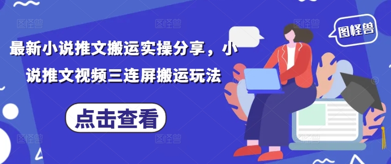 最新小说推文搬运实操分享，小说推文视频三连屏搬运玩法-万利网