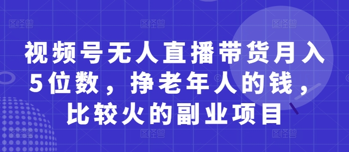 视频号无人直播带货月入5位数，挣老年人的钱，比较火的副业项目-万利网