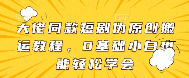 大佬同款短剧伪原创搬运方法，0基础小白也能轻松学会-万利网