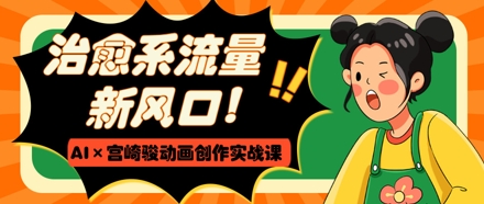 治愈系流量新风口，AI+宫崎骏动画创作实战课，从0到1打造爆款视频-万利网