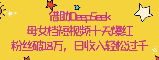 借助DeepSeek，母女档短视频十天爆红，粉丝破18W，日收入轻松几张-万利网