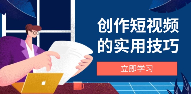 创作短视频的实用技巧，剪辑、设备、构图、文案一站式学习攻略-万利网