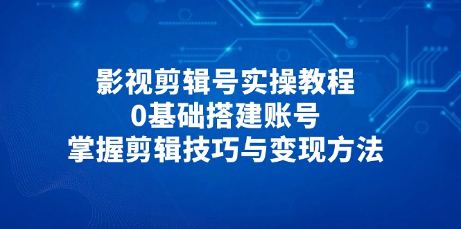 影视剪辑号实操教程，0基础搭建账号，掌握剪辑技巧与变现方法-万利网