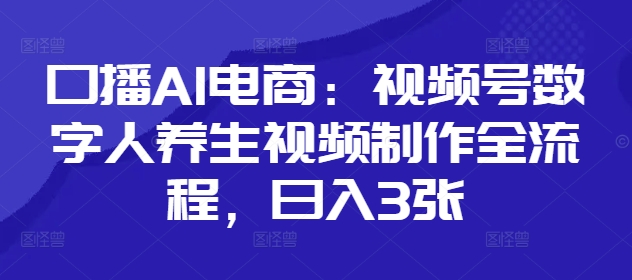 口播AI电商：视频号数字人养生视频制作全流程，日入3张-万利网