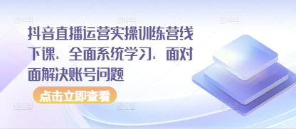 抖音直播运营实操训练营线下课，全面系统学习，面对面解决账号问题-万利网